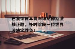 关于巴黎圣日耳曼与维尼修斯激战正酣，补时阶段一粒世界波决定胜负！的信息